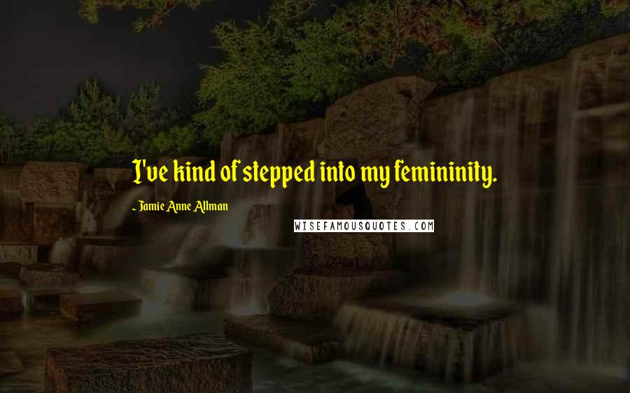 Jamie Anne Allman quotes: I've kind of stepped into my femininity.