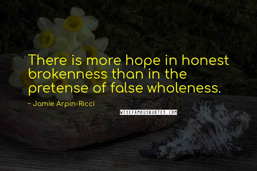 Jamie Arpin-Ricci quotes: There is more hope in honest brokenness than in the pretense of false wholeness.