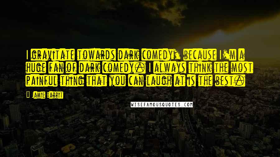 Jamie Babbit quotes: I gravitate towards dark comedy, because I'm a huge fan of dark comedy. I always think the most painful thing that you can laugh at is the best.