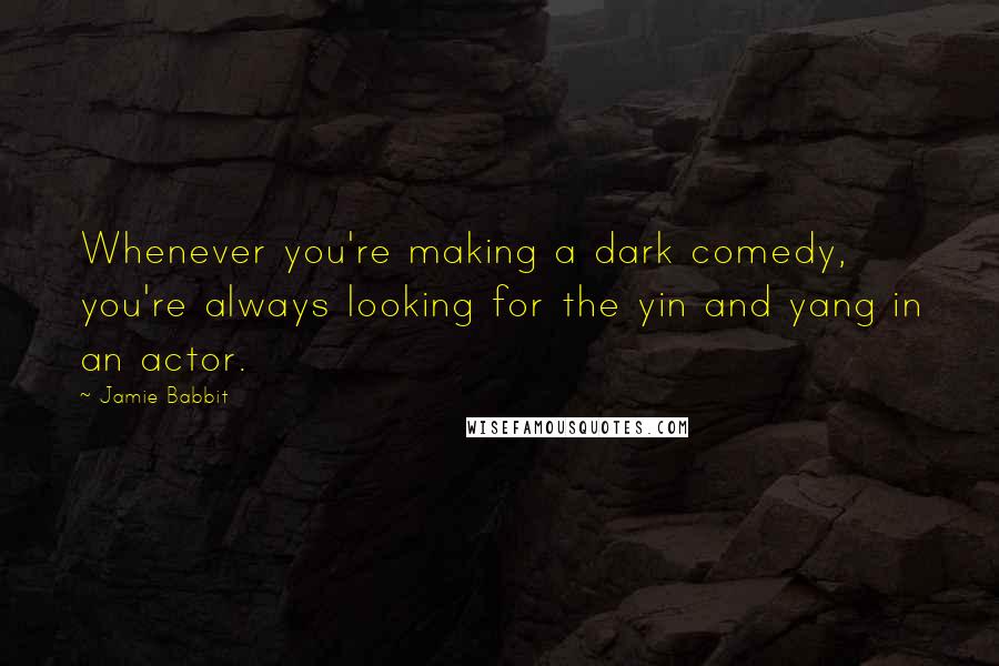 Jamie Babbit quotes: Whenever you're making a dark comedy, you're always looking for the yin and yang in an actor.