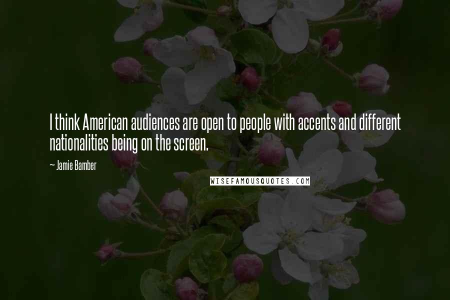Jamie Bamber quotes: I think American audiences are open to people with accents and different nationalities being on the screen. Jamie Bamber quotes: I think American audiences are open to people with accents and different nationalities being on the screen.