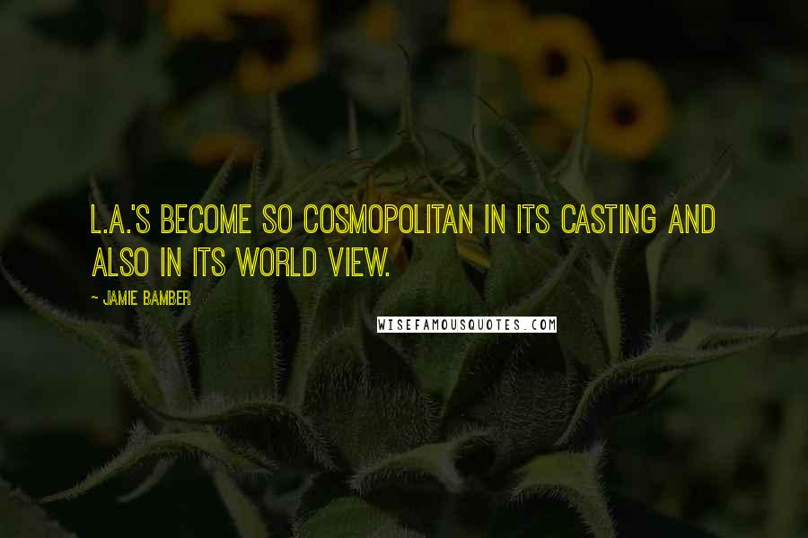 Jamie Bamber quotes: L.A.'s become so cosmopolitan in its casting and also in its world view.