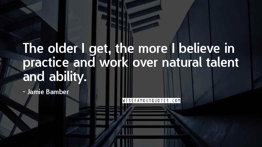 Jamie Bamber quotes: The older I get, the more I believe in practice and work over natural talent and ability.