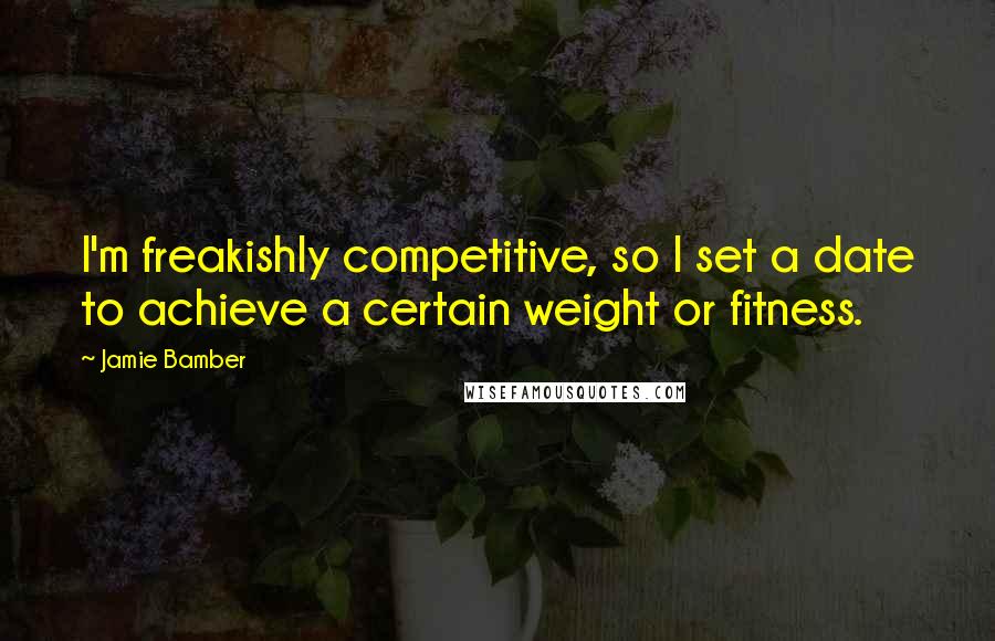 Jamie Bamber quotes: I'm freakishly competitive, so I set a date to achieve a certain weight or fitness.