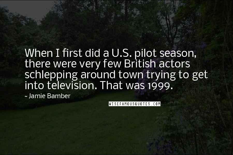 Jamie Bamber quotes: When I first did a U.S. pilot season, there were very few British actors schlepping around town trying to get into television. That was 1999. Jamie Bamber quotes: When I first did a U.S. pilot season, there were very few British actors schlepping around town trying to get into television. That was 1999.