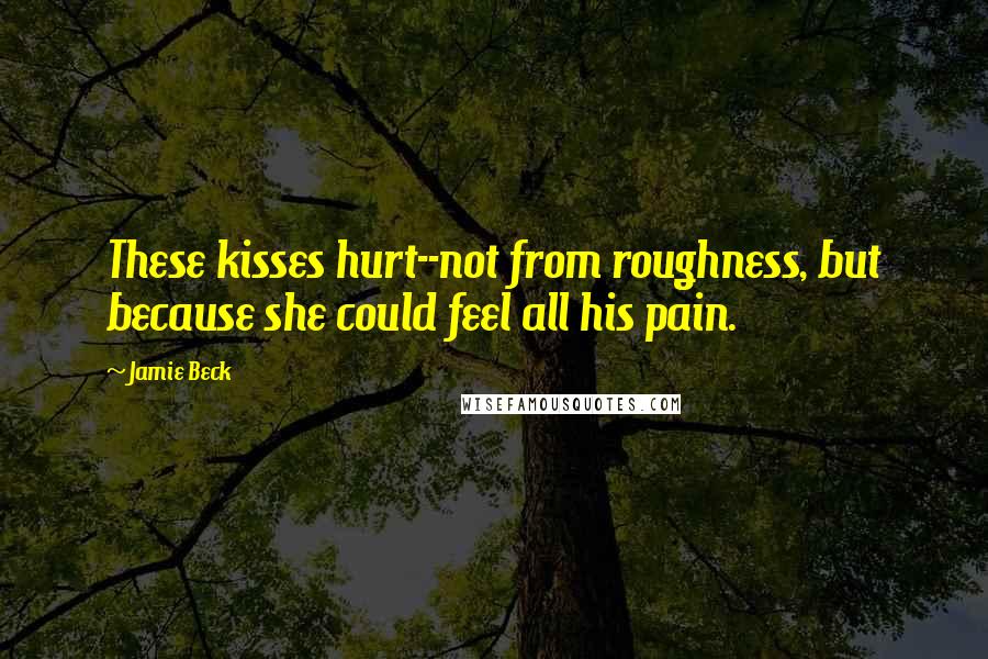 Jamie Beck quotes: These kisses hurt--not from roughness, but because she could feel all his pain.