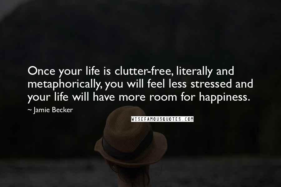Jamie Becker quotes: Once your life is clutter-free, literally and metaphorically, you will feel less stressed and your life will have more room for happiness.