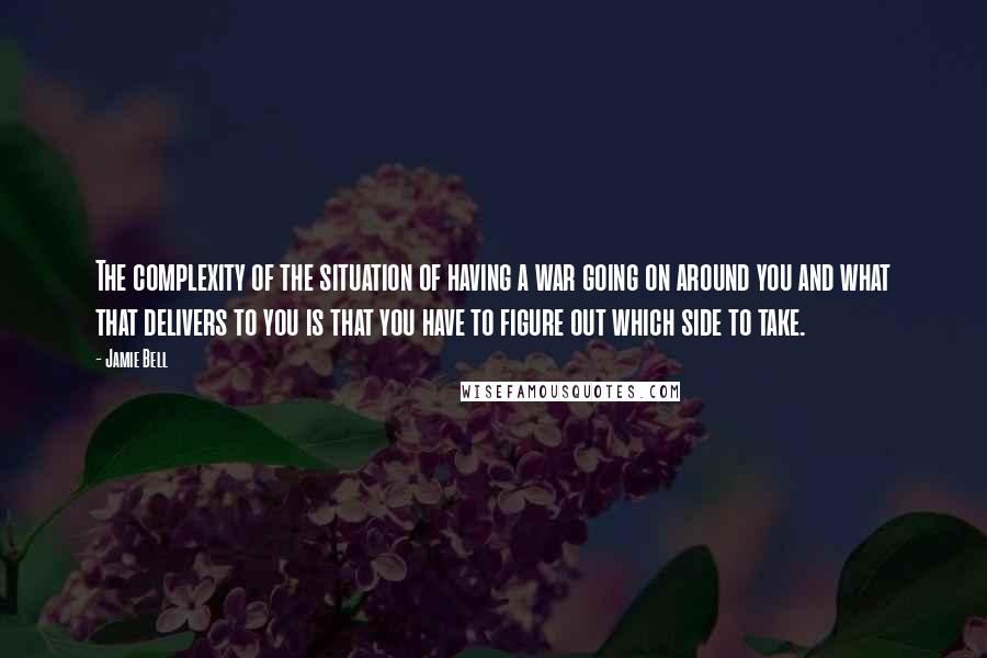 Jamie Bell quotes: The complexity of the situation of having a war going on around you and what that delivers to you is that you have to figure out which side to take.