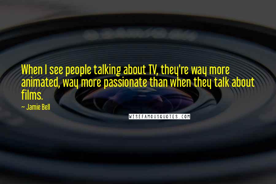 Jamie Bell quotes: When I see people talking about TV, they're way more animated, way more passionate than when they talk about films.