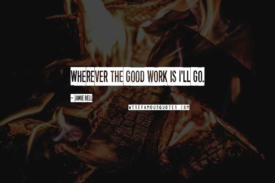 Jamie Bell quotes: Wherever the good work is I'll go.