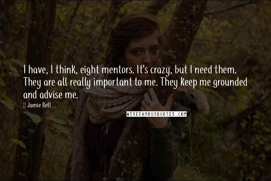 Jamie Bell quotes: I have, I think, eight mentors. It's crazy, but I need them. They are all really important to me. They keep me grounded and advise me.