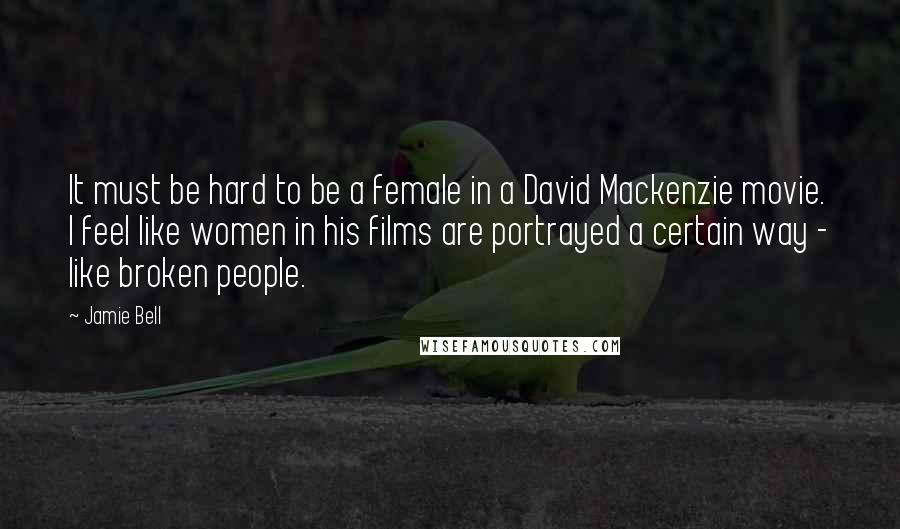 Jamie Bell quotes: It must be hard to be a female in a David Mackenzie movie. I feel like women in his films are portrayed a certain way - like broken people.