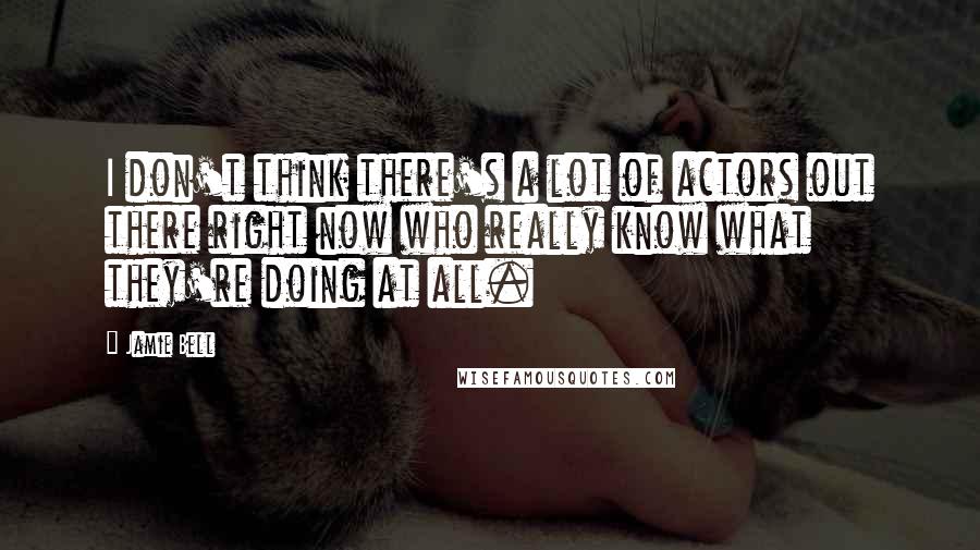 Jamie Bell quotes: I don't think there's a lot of actors out there right now who really know what they're doing at all.