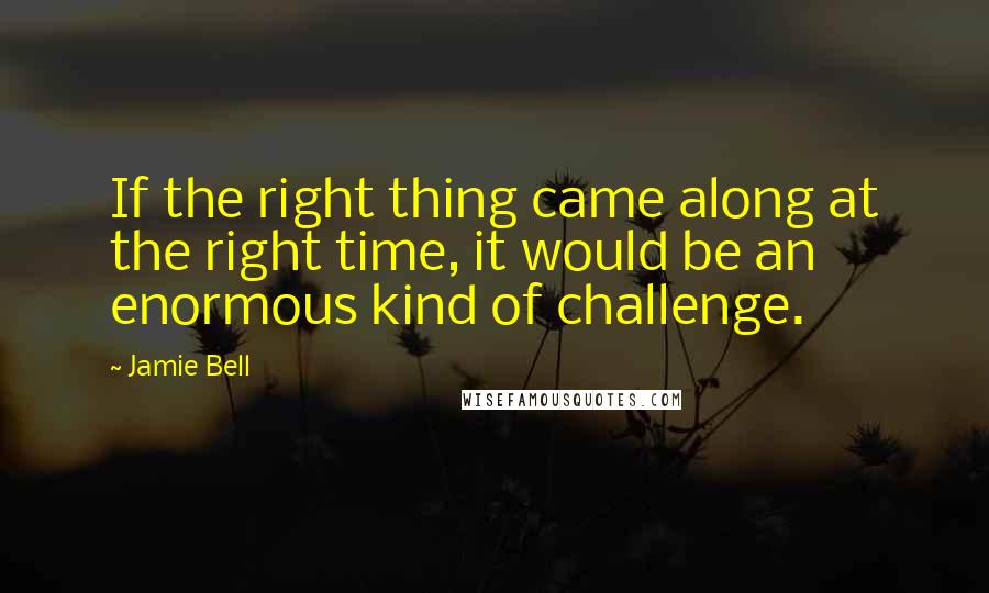 Jamie Bell quotes: If the right thing came along at the right time, it would be an enormous kind of challenge.