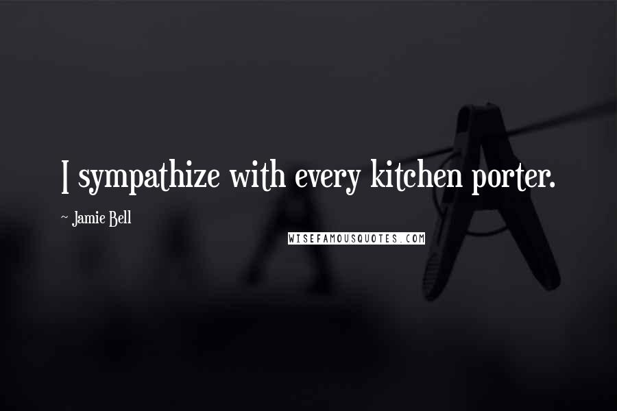 Jamie Bell quotes: I sympathize with every kitchen porter.