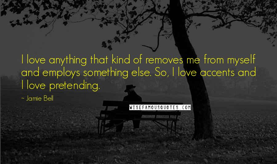 Jamie Bell quotes: I love anything that kind of removes me from myself and employs something else. So, I love accents and I love pretending.