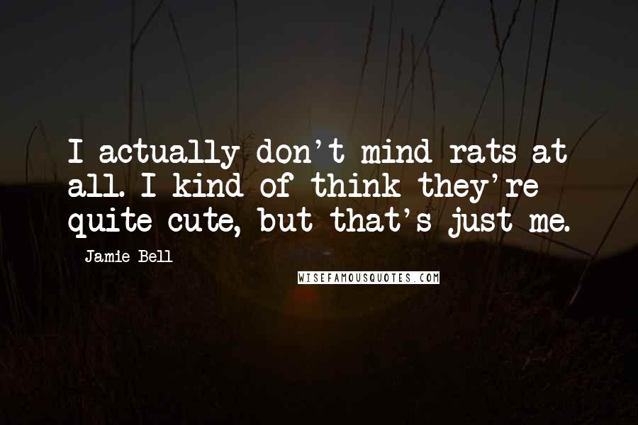 Jamie Bell quotes: I actually don't mind rats at all. I kind of think they're quite cute, but that's just me.