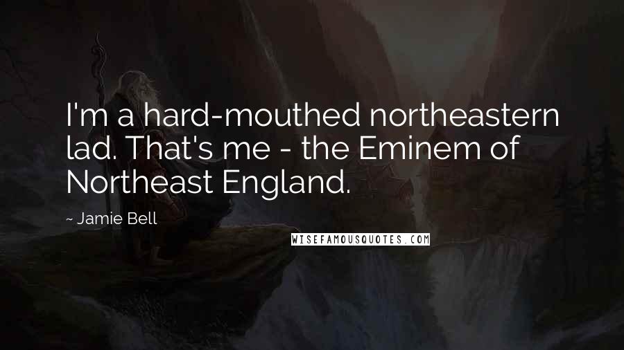 Jamie Bell quotes: I'm a hard-mouthed northeastern lad. That's me - the Eminem of Northeast England.