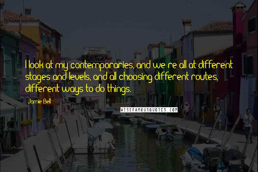 Jamie Bell quotes: I look at my contemporaries, and we're all at different stages and levels, and all choosing different routes, different ways to do things.