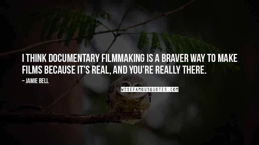 Jamie Bell quotes: I think documentary filmmaking is a braver way to make films because it's real, and you're really there.