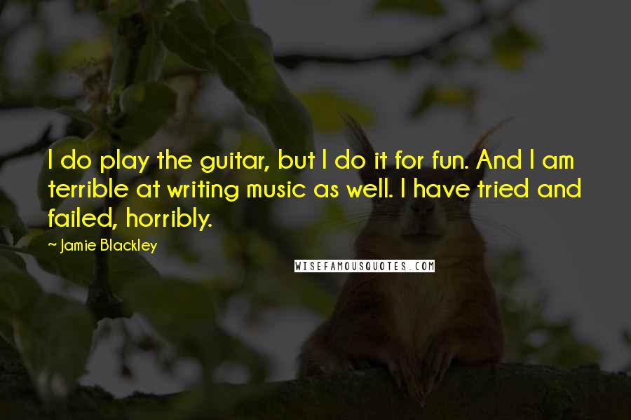 Jamie Blackley quotes: I do play the guitar, but I do it for fun. And I am terrible at writing music as well. I have tried and failed, horribly. Jamie Blackley quotes: I do play the guitar, but I do it for fun. And I am terrible at writing music as well. I have tried and failed, horribly.