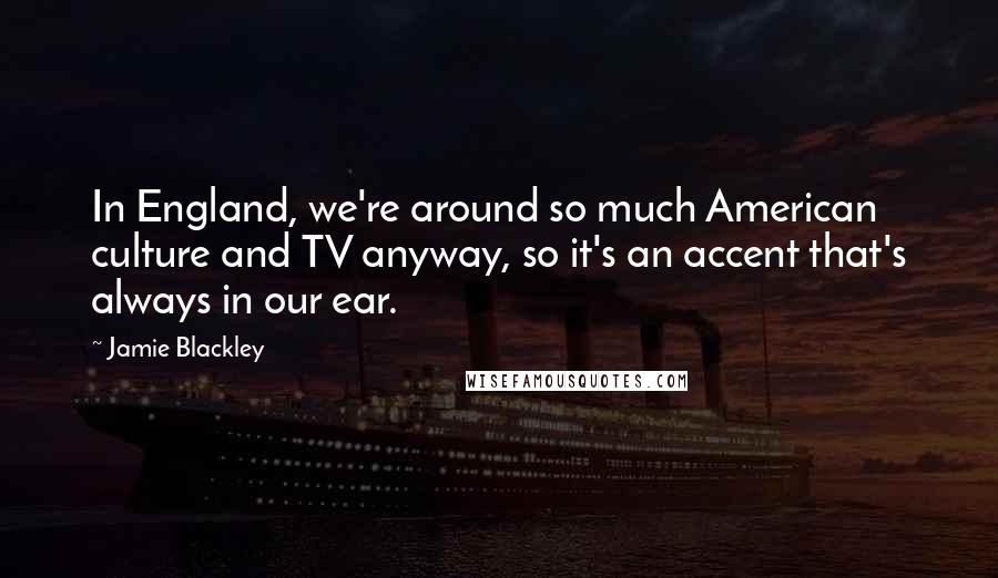 Jamie Blackley quotes: In England, we're around so much American culture and TV anyway, so it's an accent that's always in our ear. Jamie Blackley quotes: In England, we're around so much American culture and TV anyway, so it's an accent that's always in our ear.