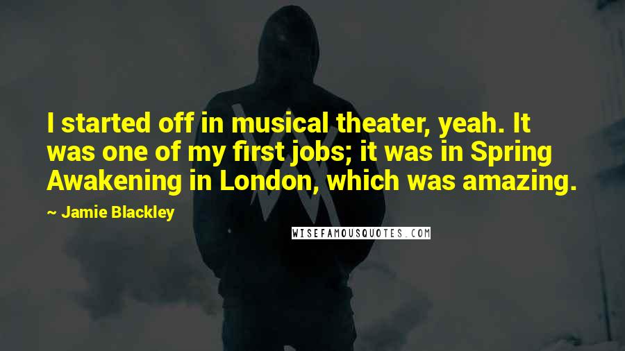 Jamie Blackley quotes: I started off in musical theater, yeah. It was one of my first jobs; it was in Spring Awakening in London, which was amazing. Jamie Blackley quotes: I started off in musical theater, yeah. It was one of my first jobs; it was in Spring Awakening in London, which was amazing.