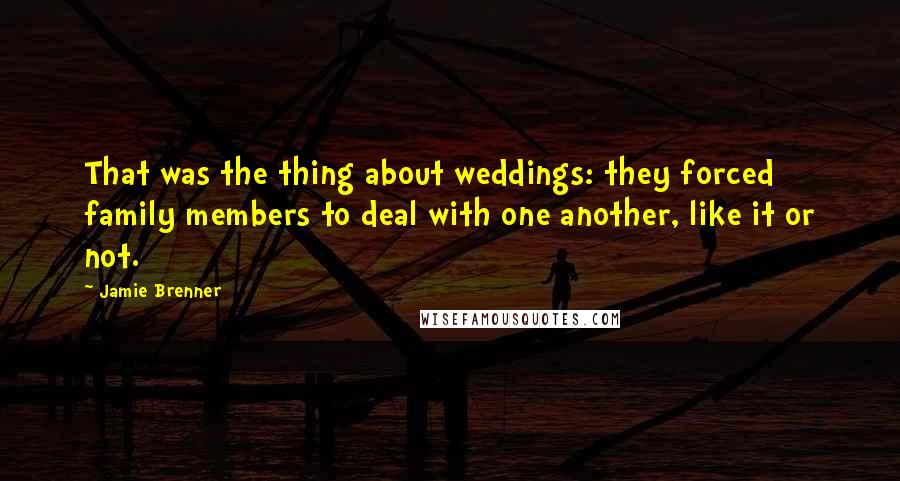 Jamie Brenner quotes: That was the thing about weddings: they forced family members to deal with one another, like it or not.