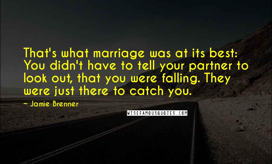 Jamie Brenner quotes: That's what marriage was at its best: You didn't have to tell your partner to look out, that you were falling. They were just there to catch you.