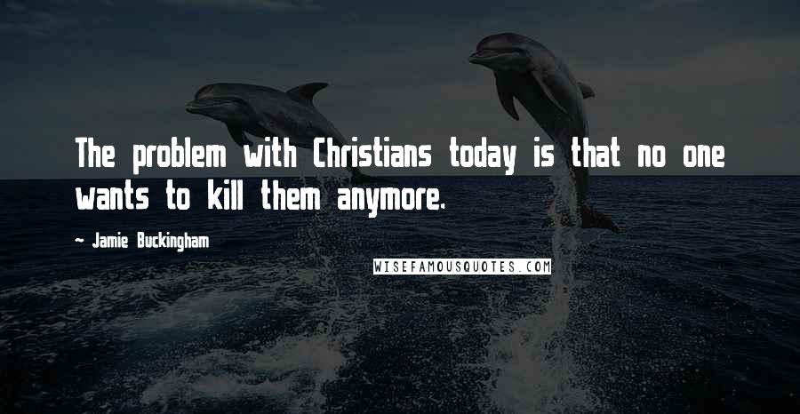 Jamie Buckingham quotes: The problem with Christians today is that no one wants to kill them anymore.