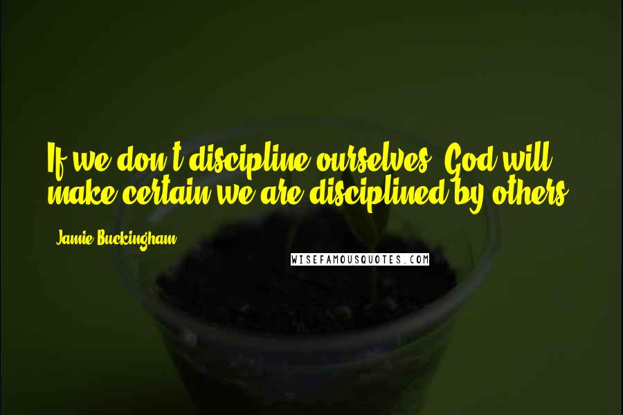 Jamie Buckingham quotes: If we don't discipline ourselves, God will make certain we are disciplined by others.