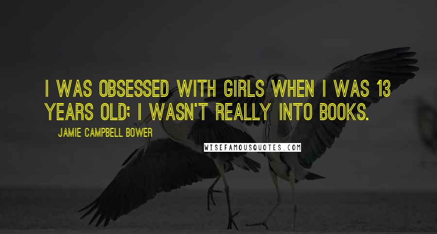 Jamie Campbell Bower quotes: I was obsessed with girls when I was 13 years old; I wasn't really into books.