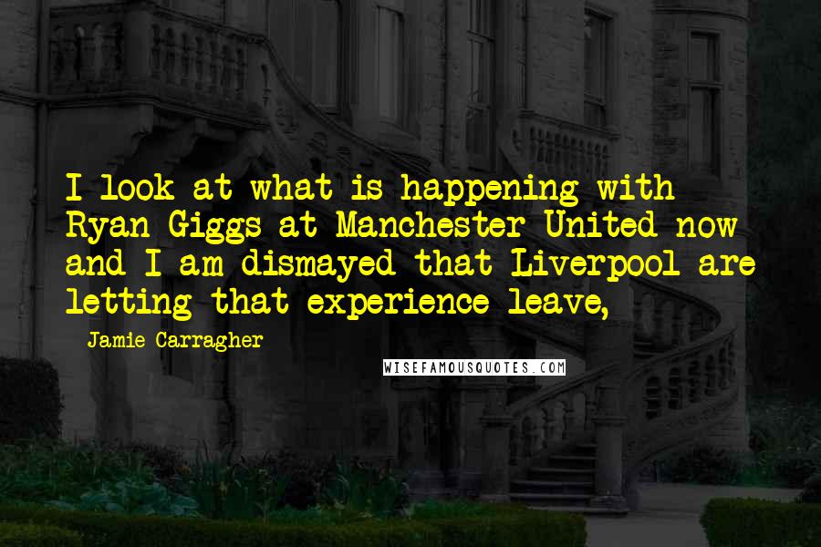 Jamie Carragher quotes: I look at what is happening with Ryan Giggs at Manchester United now and I am dismayed that Liverpool are letting that experience leave,