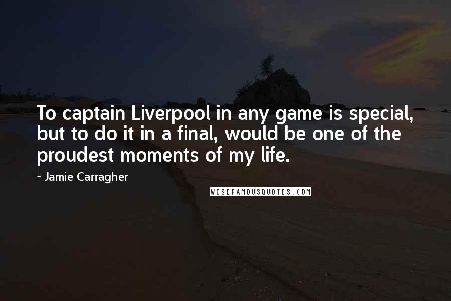 Jamie Carragher quotes: To captain Liverpool in any game is special, but to do it in a final, would be one of the proudest moments of my life.