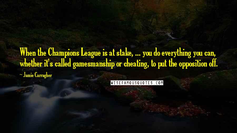 Jamie Carragher quotes: When the Champions League is at stake, ... you do everything you can, whether it's called gamesmanship or cheating, to put the opposition off.