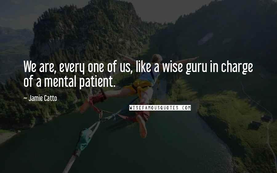 Jamie Catto quotes: We are, every one of us, like a wise guru in charge of a mental patient.
