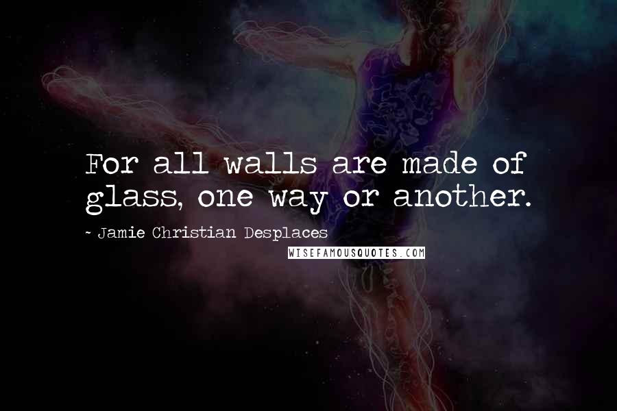 Jamie Christian Desplaces quotes: For all walls are made of glass, one way or another.