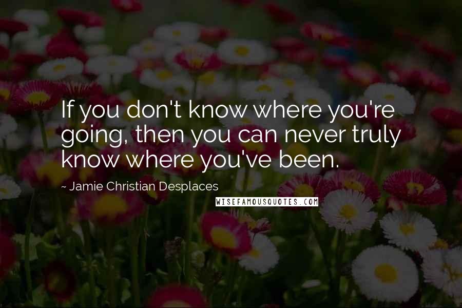 Jamie Christian Desplaces quotes: If you don't know where you're going, then you can never truly know where you've been.