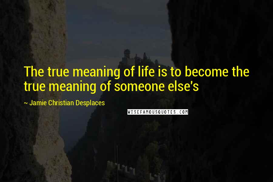 Jamie Christian Desplaces quotes: The true meaning of life is to become the true meaning of someone else's