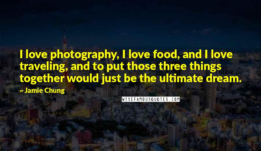 Jamie Chung quotes: I love photography, I love food, and I love traveling, and to put those three things together would just be the ultimate dream.