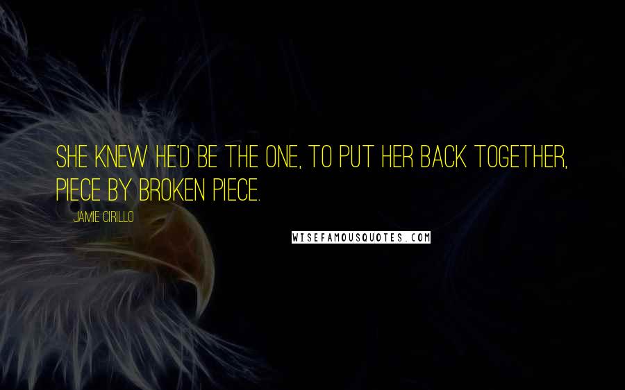 Jamie Cirillo quotes: She knew he'd be the one, to put her back together, piece by broken piece.