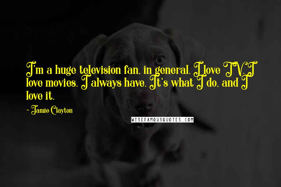 Jamie Clayton quotes: I'm a huge television fan, in general. I love TV. I love movies. I always have. It's what I do, and I love it. Jamie Clayton quotes: I'm a huge television fan, in general. I love TV. I love movies. I always have. It's what I do, and I love it.