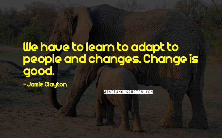 Jamie Clayton quotes: We have to learn to adapt to people and changes. Change is good.