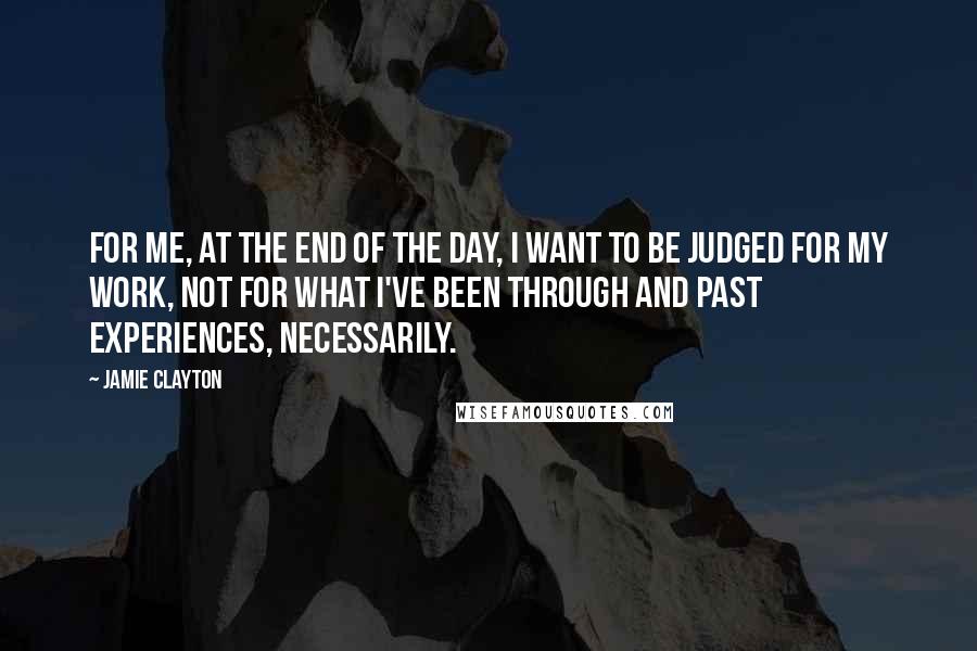 Jamie Clayton quotes: For me, at the end of the day, I want to be judged for my work, not for what I've been through and past experiences, necessarily. Jamie Clayton quotes: For me, at the end of the day, I want to be judged for my work, not for what I've been through and past experiences, necessarily.