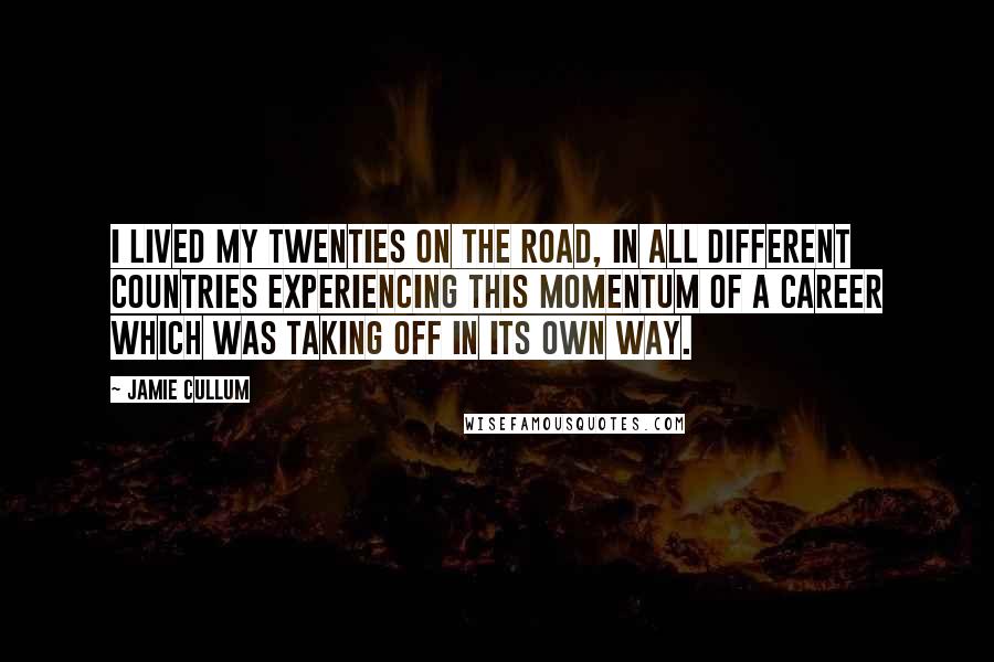Jamie Cullum quotes: I lived my twenties on the road, in all different countries experiencing this momentum of a career which was taking off in its own way. Jamie Cullum quotes: I lived my twenties on the road, in all different countries experiencing this momentum of a career which was taking off in its own way.