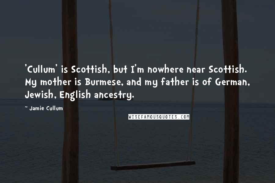 Jamie Cullum quotes: 'Cullum' is Scottish, but I'm nowhere near Scottish. My mother is Burmese, and my father is of German, Jewish, English ancestry. Jamie Cullum quotes: 'Cullum' is Scottish, but I'm nowhere near Scottish. My mother is Burmese, and my father is of German, Jewish, English ancestry.