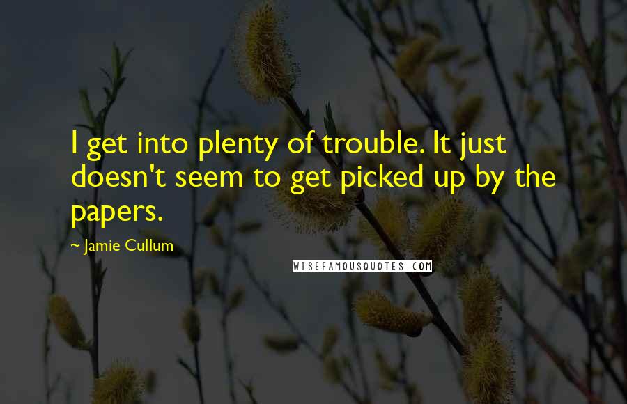 Jamie Cullum quotes: I get into plenty of trouble. It just doesn't seem to get picked up by the papers.