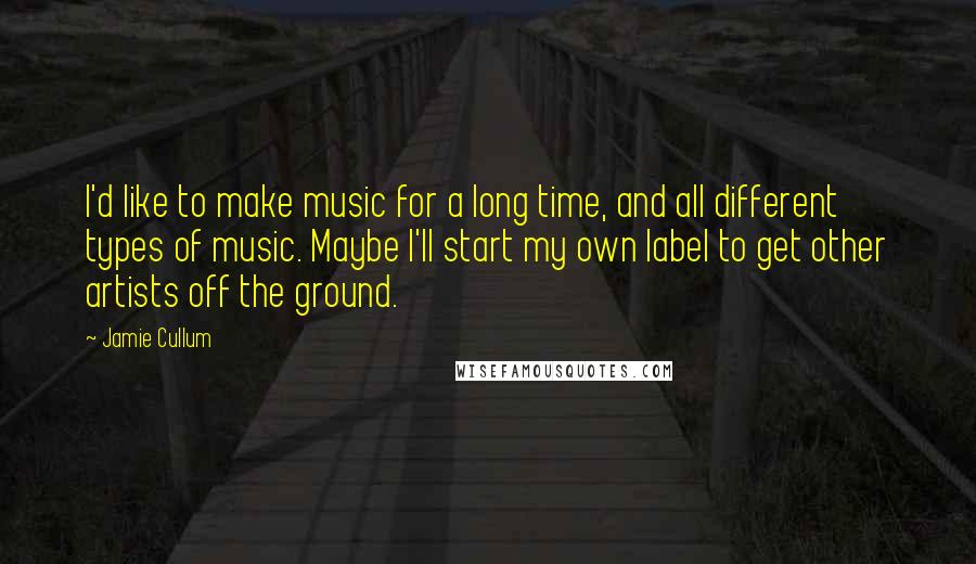 Jamie Cullum quotes: I'd like to make music for a long time, and all different types of music. Maybe I'll start my own label to get other artists off the ground. Jamie Cullum quotes: I'd like to make music for a long time, and all different types of music. Maybe I'll start my own label to get other artists off the ground.