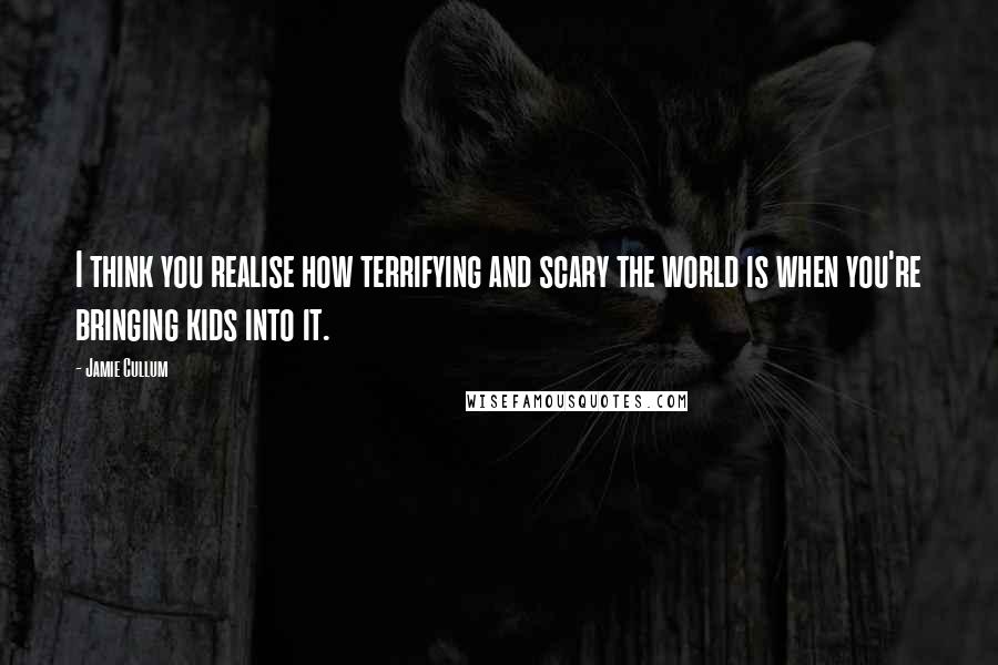 Jamie Cullum quotes: I think you realise how terrifying and scary the world is when you're bringing kids into it.