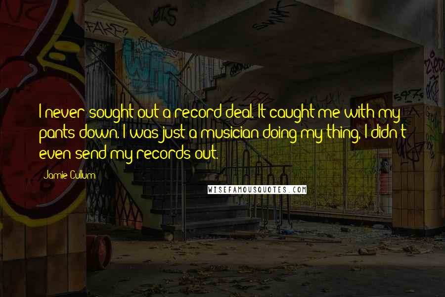 Jamie Cullum quotes: I never sought out a record deal. It caught me with my pants down. I was just a musician doing my thing, I didn't even send my records out. Jamie Cullum quotes: I never sought out a record deal. It caught me with my pants down. I was just a musician doing my thing, I didn't even send my records out.